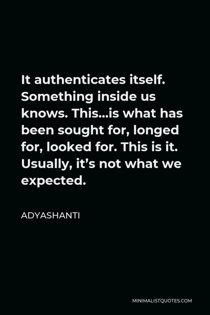 Adyashanti Quote - It authenticates itself. Something inside us knows. This…is what has been sought for, longed for, looked for. This is it. Usually, it’s not what we expected.