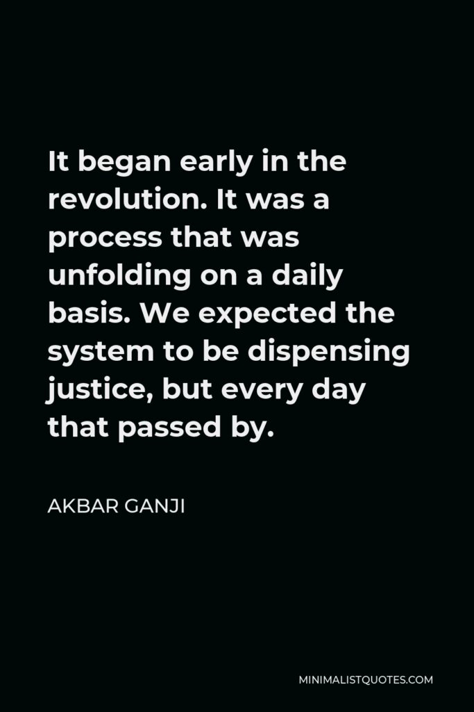 Akbar Ganji Quote - It began early in the revolution. It was a process that was unfolding on a daily basis. We expected the system to be dispensing justice, but every day that passed by.