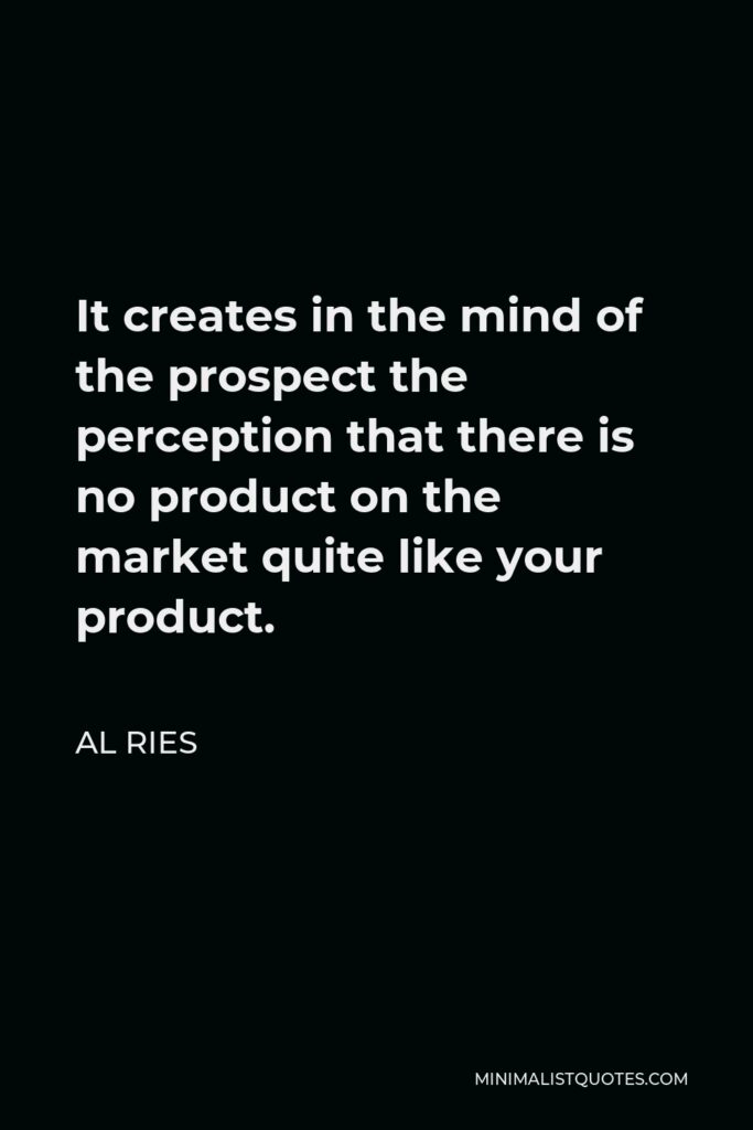 Al Ries Quote - It creates in the mind of the prospect the perception that there is no product on the market quite like your product.