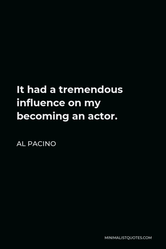 Al Pacino Quote - It had a tremendous influence on my becoming an actor.