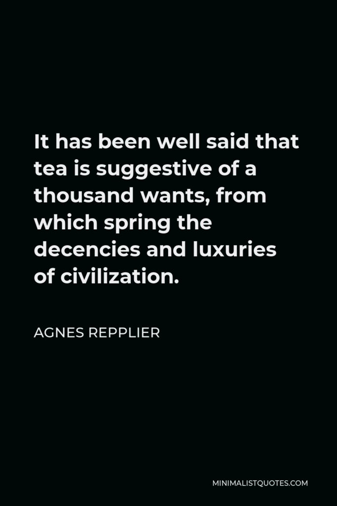 Agnes Repplier Quote - It has been well said that tea is suggestive of a thousand wants, from which spring the decencies and luxuries of civilization.