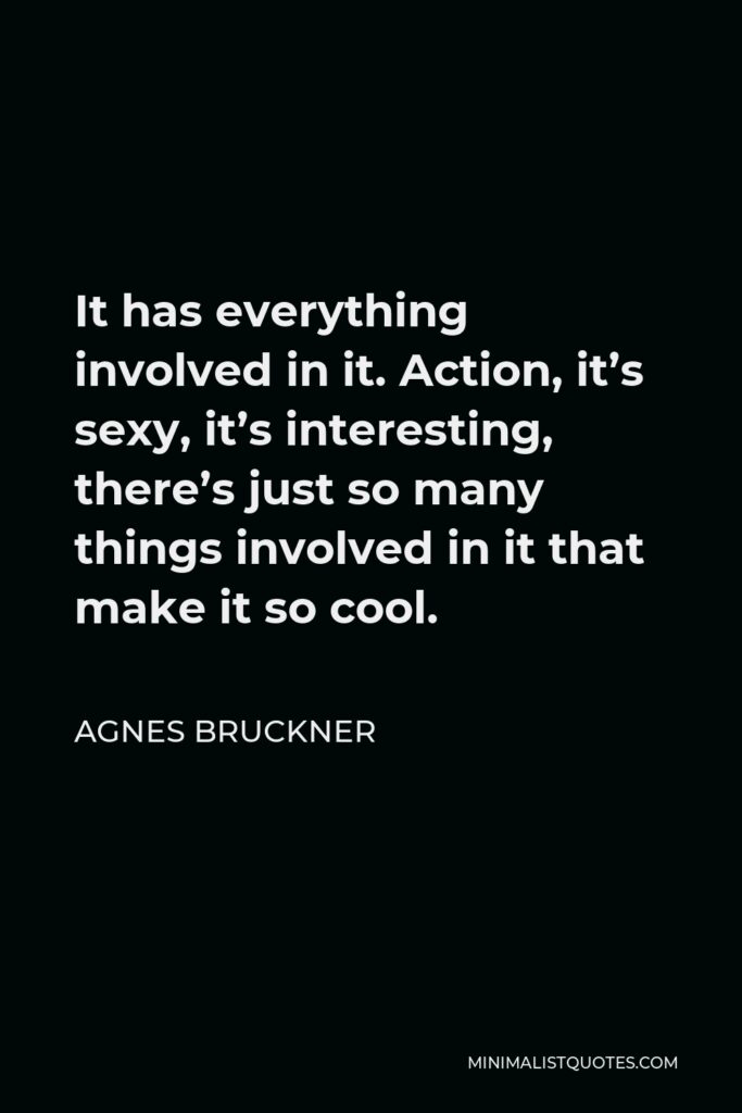 Agnes Bruckner Quote - It has everything involved in it. Action, it’s sexy, it’s interesting, there’s just so many things involved in it that make it so cool.