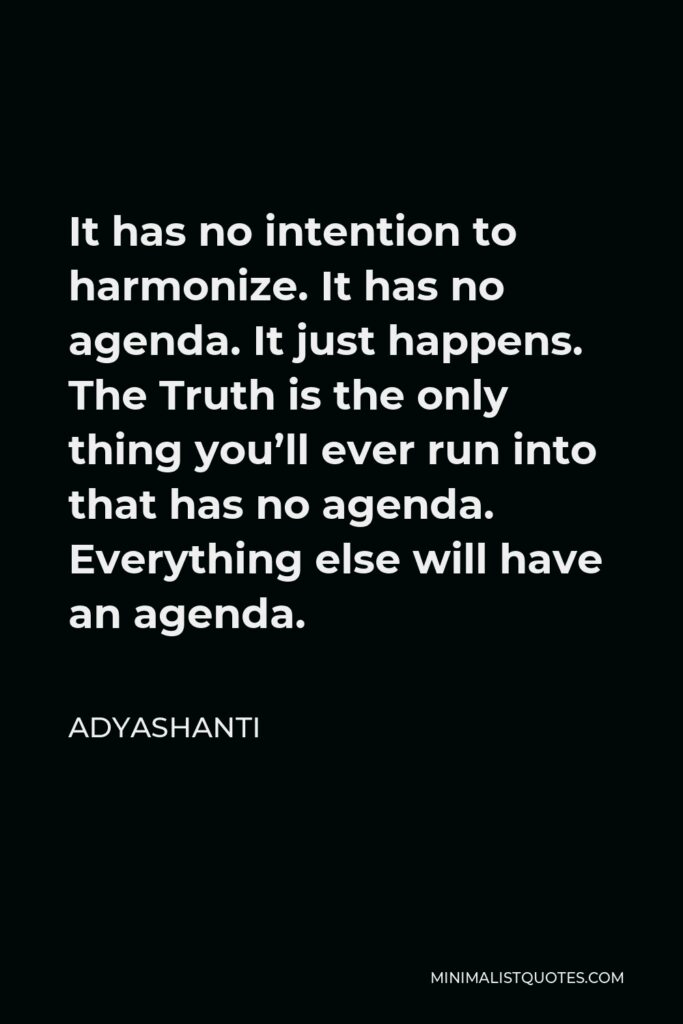 Adyashanti Quote - It has no intention to harmonize. It has no agenda. It just happens. The Truth is the only thing you’ll ever run into that has no agenda. Everything else will have an agenda.