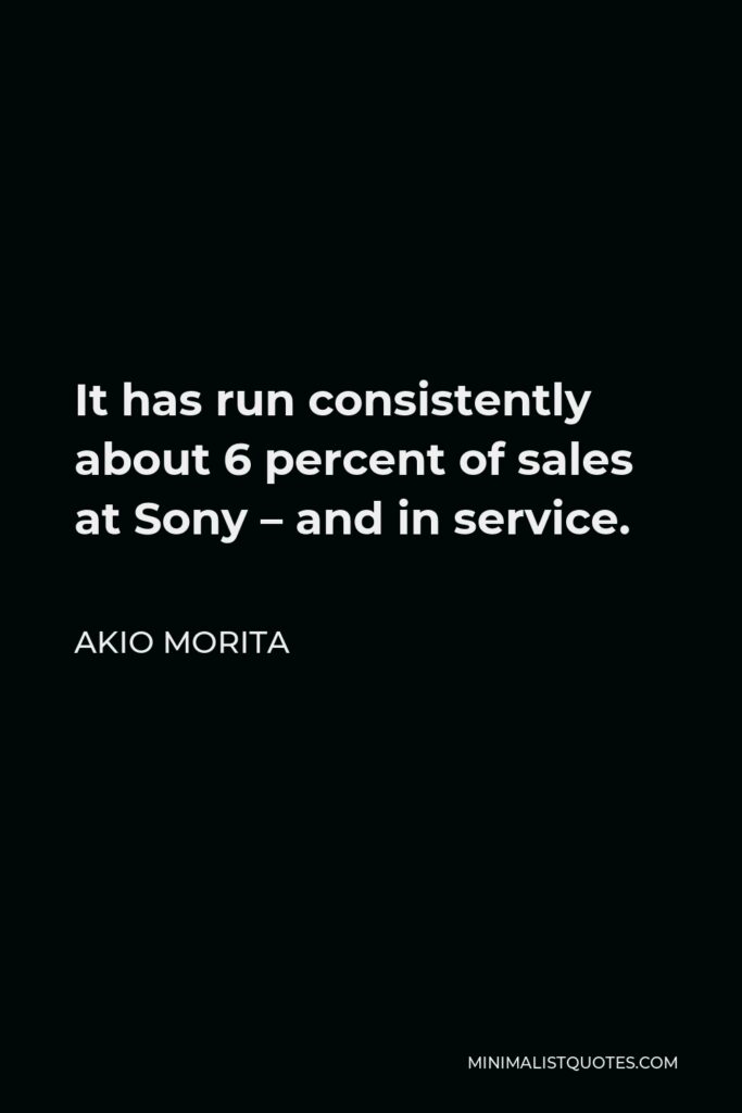 Akio Morita Quote - It has run consistently about 6 percent of sales at Sony – and in service.