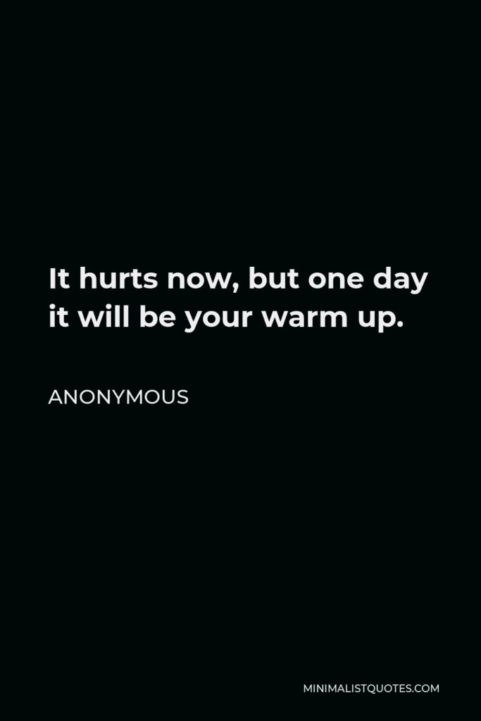 Anonymous Quote - It hurts now, but one day it will be your warm up.