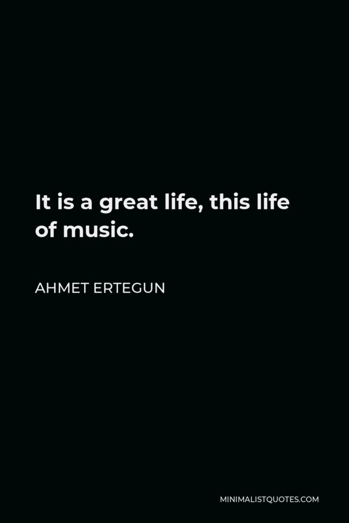 Ahmet Ertegun Quote - It is a great life, this life of music.
