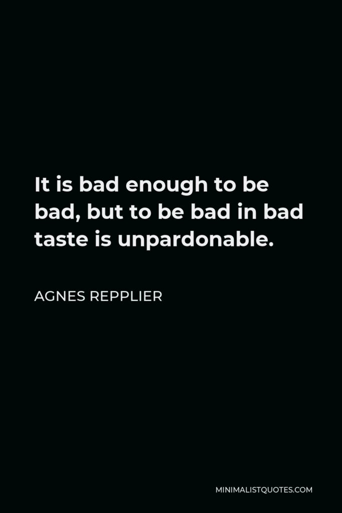 Agnes Repplier Quote - It is bad enough to be bad, but to be bad in bad taste is unpardonable.