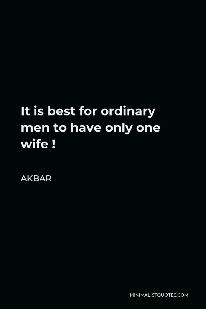 Akbar Quote - It is best for ordinary men to have only one wife !