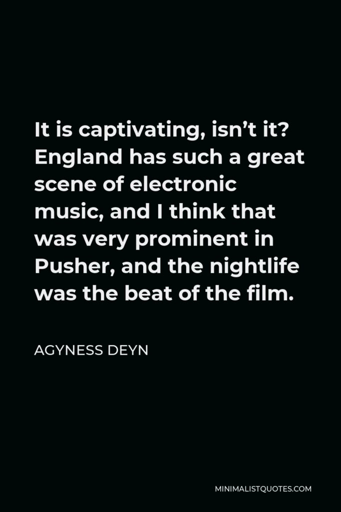 Agyness Deyn Quote - It is captivating, isn’t it? England has such a great scene of electronic music, and I think that was very prominent in Pusher, and the nightlife was the beat of the film.