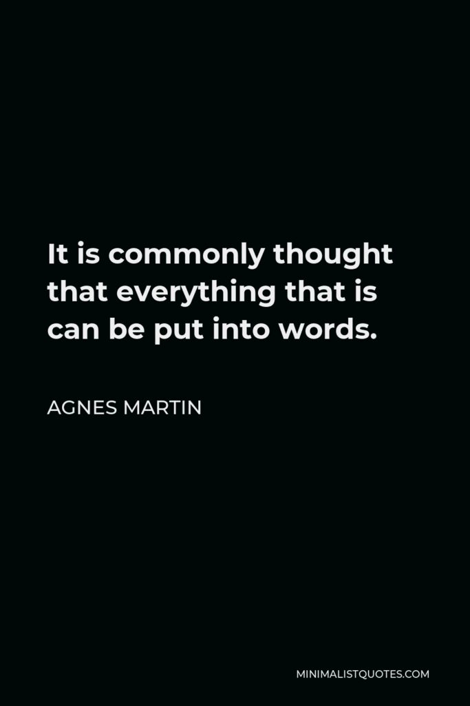 Agnes Martin Quote - It is commonly thought that everything that is can be put into words.