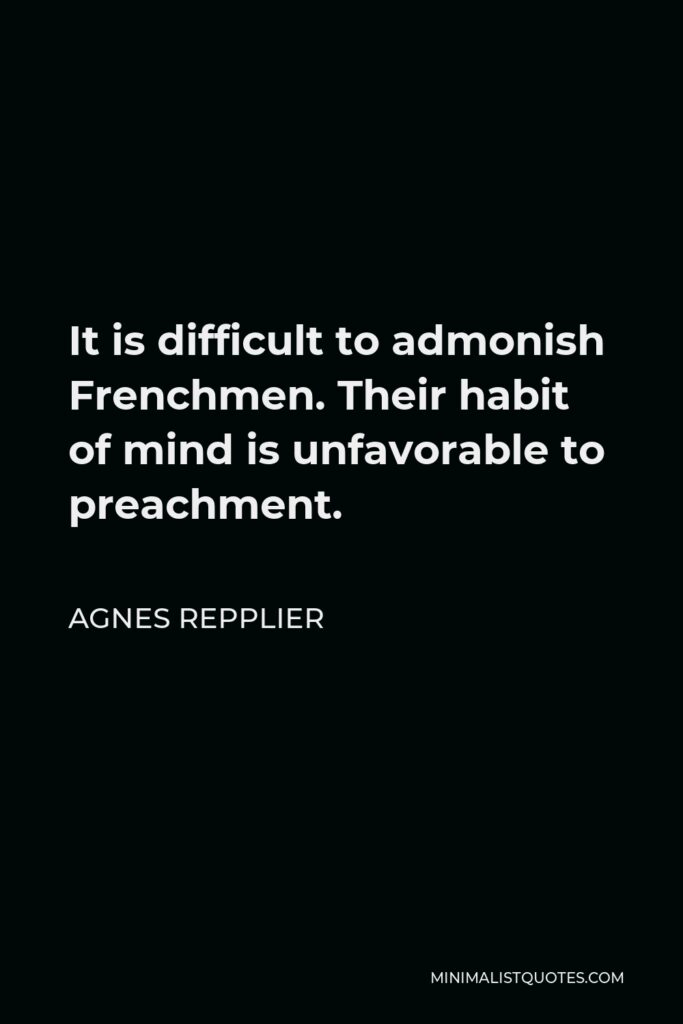Agnes Repplier Quote - It is difficult to admonish Frenchmen. Their habit of mind is unfavorable to preachment.