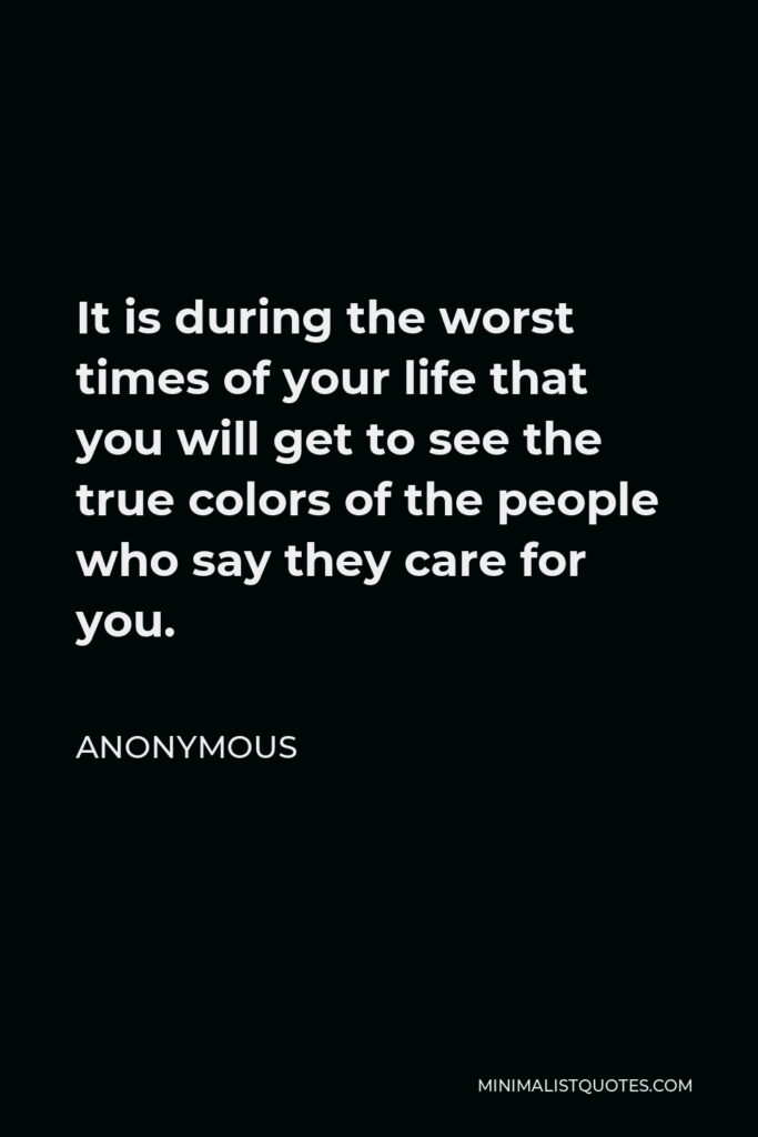 Anonymous Quote - It is during the worst times of your life that you will get to see the true colors of the people who say they care for you.