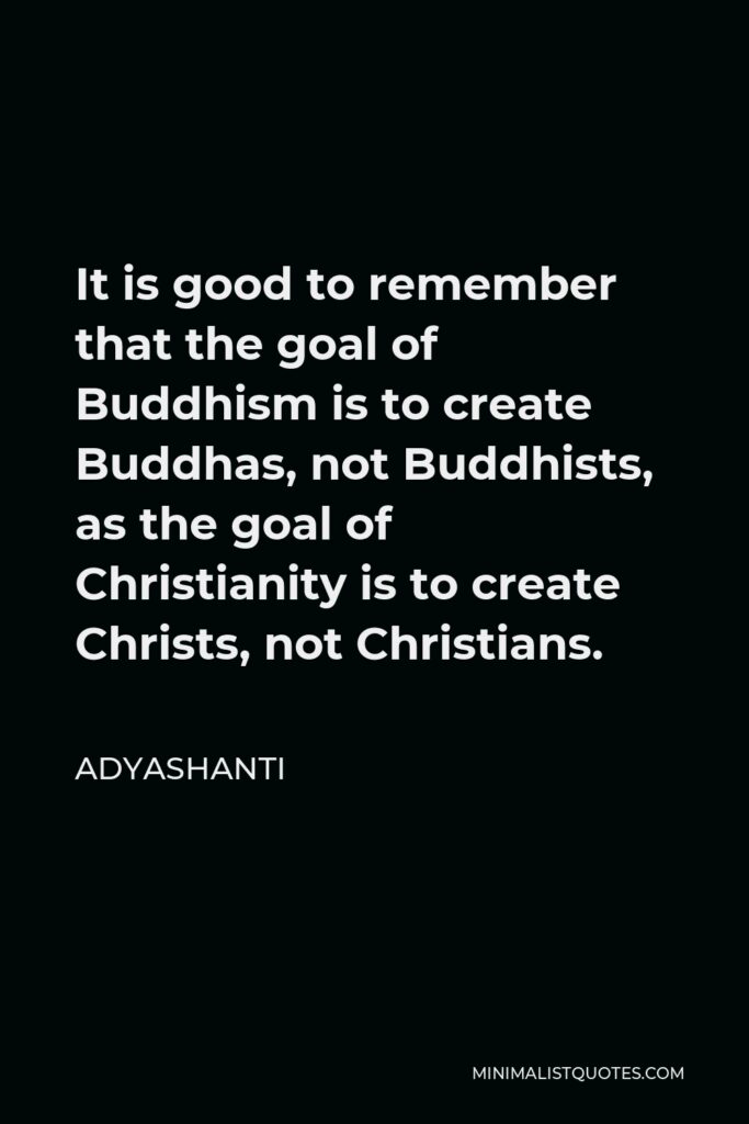 Adyashanti Quote - It is good to remember that the goal of Buddhism is to create Buddhas, not Buddhists, as the goal of Christianity is to create Christs, not Christians.