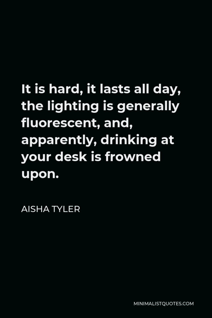 Aisha Tyler Quote - It is hard, it lasts all day, the lighting is generally fluorescent, and, apparently, drinking at your desk is frowned upon.