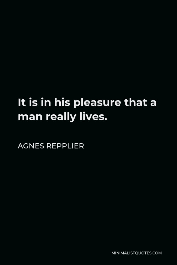 Agnes Repplier Quote - It is in his pleasure that a man really lives.