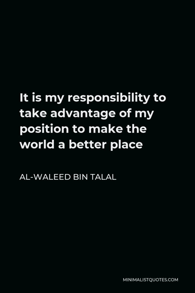 Al-Waleed bin Talal Quote - It is my responsibility to take advantage of my position to make the world a better place