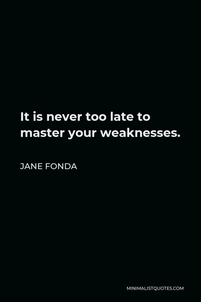 Jane Fonda Quote - It is never too late to master your weaknesses.