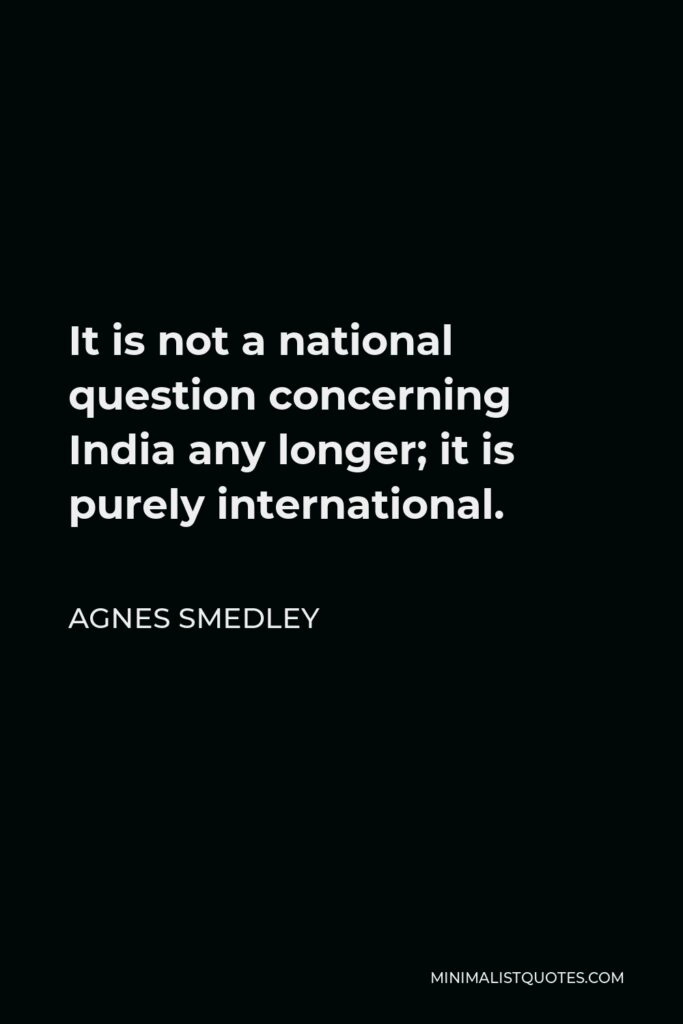 Agnes Smedley Quote - It is not a national question concerning India any longer; it is purely international.