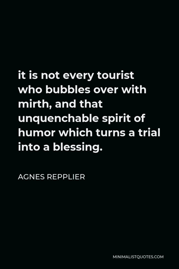 Agnes Repplier Quote - it is not every tourist who bubbles over with mirth, and that unquenchable spirit of humor which turns a trial into a blessing.