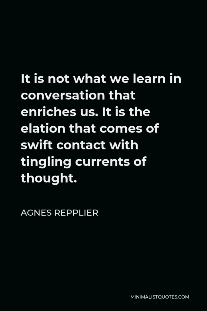 Agnes Repplier Quote - It is not what we learn in conversation that enriches us. It is the elation that comes of swift contact with tingling currents of thought.