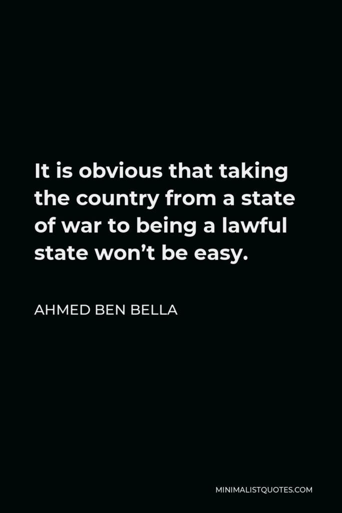 Ahmed Ben Bella Quote - It is obvious that taking the country from a state of war to being a lawful state won’t be easy.