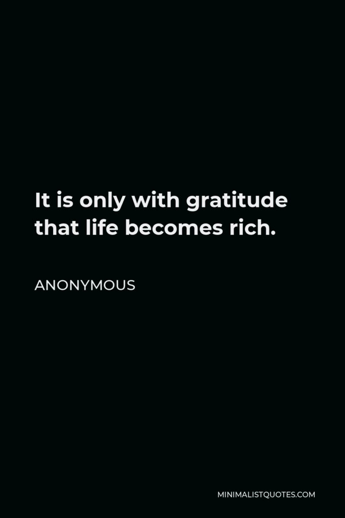 Anonymous Quote - It is only with gratitude that life becomes rich.