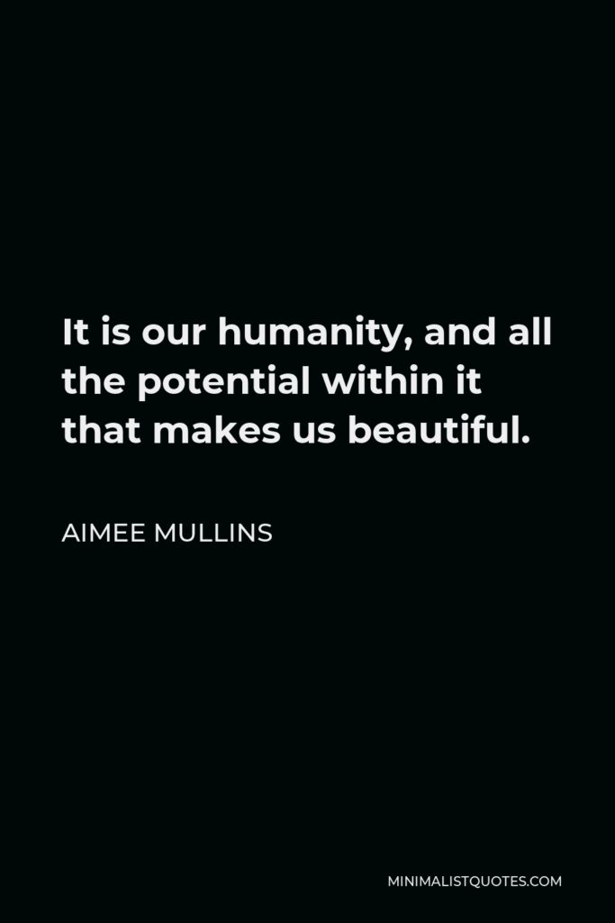 Aimee Mullins Quote - It is our humanity, and all the potential within it that makes us beautiful.