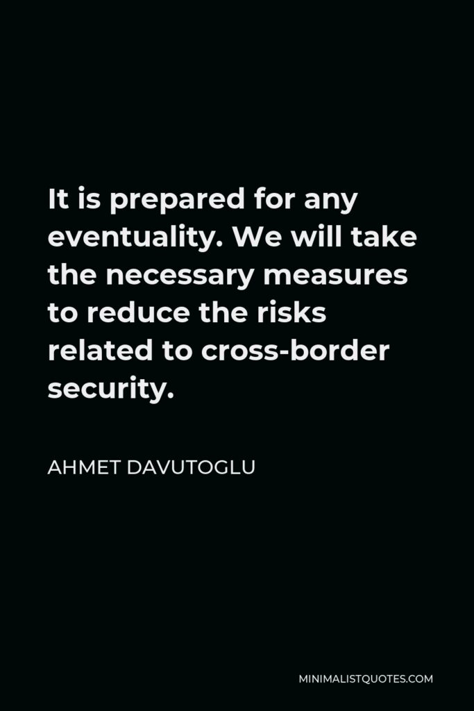 Ahmet Davutoglu Quote - It is prepared for any eventuality. We will take the necessary measures to reduce the risks related to cross-border security.