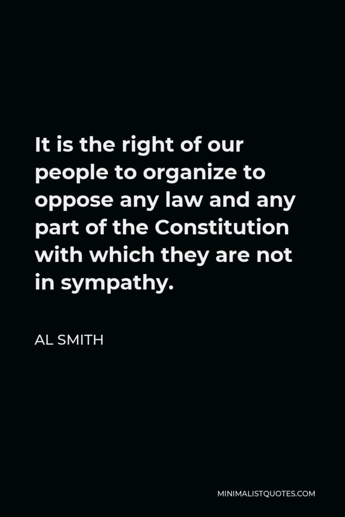 Al Smith Quote - It is the right of our people to organize to oppose any law and any part of the Constitution with which they are not in sympathy.