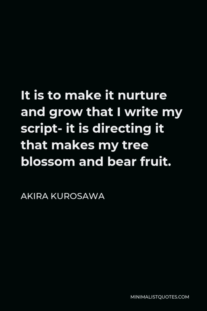 Akira Kurosawa Quote - It is to make it nurture and grow that I write my script- it is directing it that makes my tree blossom and bear fruit.