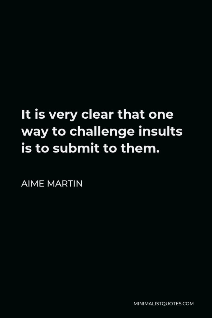 Aime Martin Quote - It is very clear that one way to challenge insults is to submit to them.