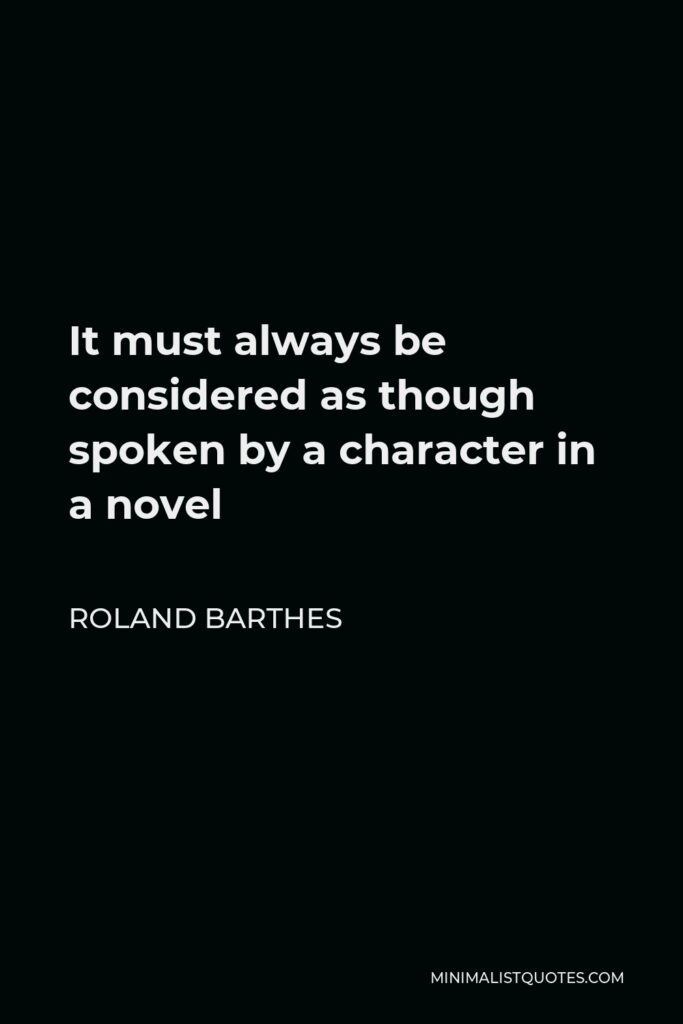 Roland Barthes Quote - It must always be considered as though spoken by a character in a novel