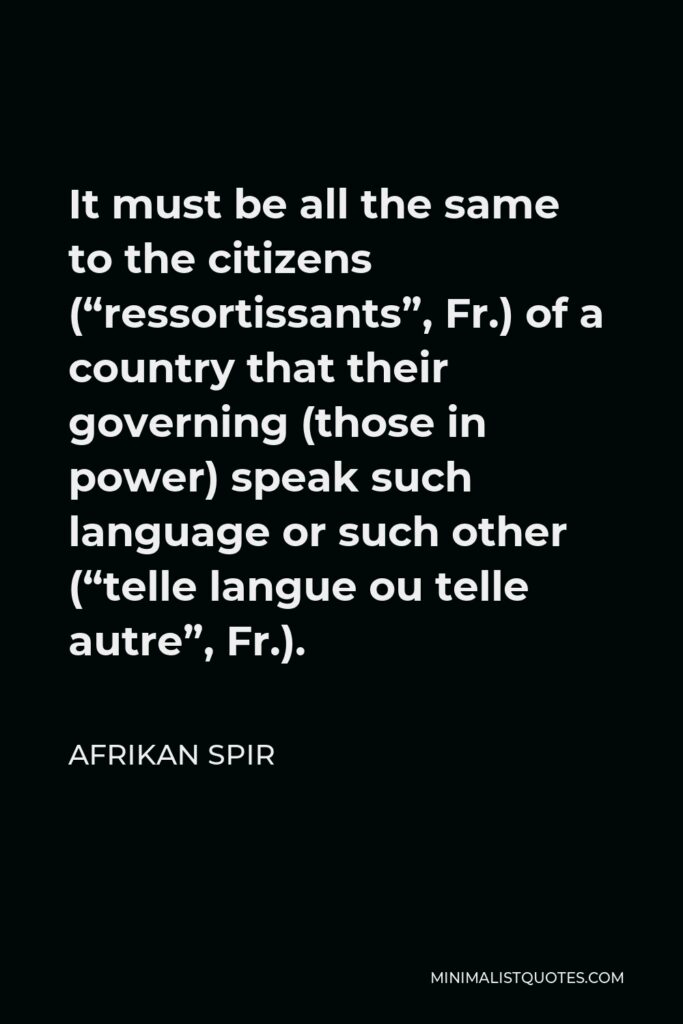 Afrikan Spir Quote - It must be all the same to the citizens (“ressortissants”, Fr.) of a country that their governing (those in power) speak such language or such other (“telle langue ou telle autre”, Fr.).