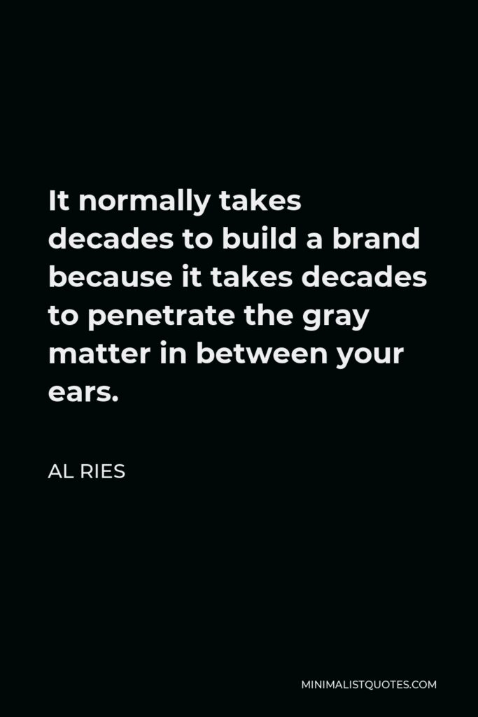 Al Ries Quote - It normally takes decades to build a brand because it takes decades to penetrate the gray matter in between your ears.