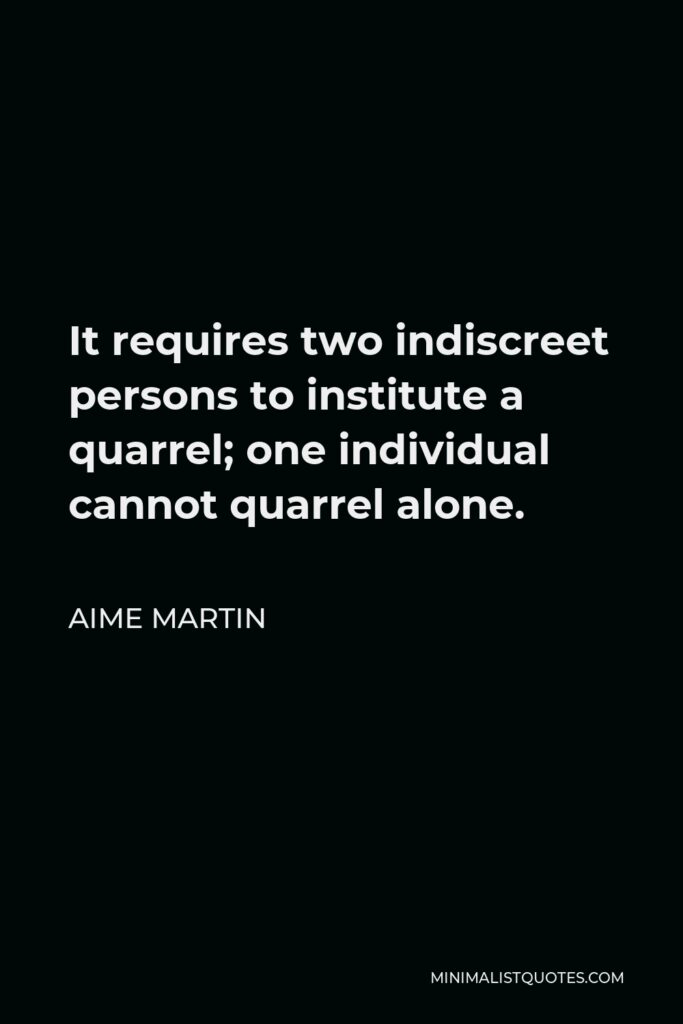 Aime Martin Quote - It requires two indiscreet persons to institute a quarrel; one individual cannot quarrel alone.