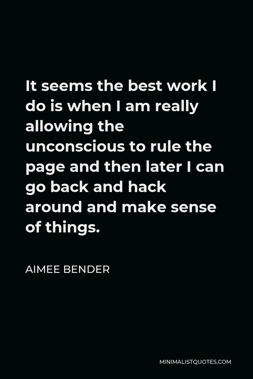 Aimee Bender Quote - It seems the best work I do is when I am really allowing the unconscious to rule the page and then later I can go back and hack around and make sense of things.