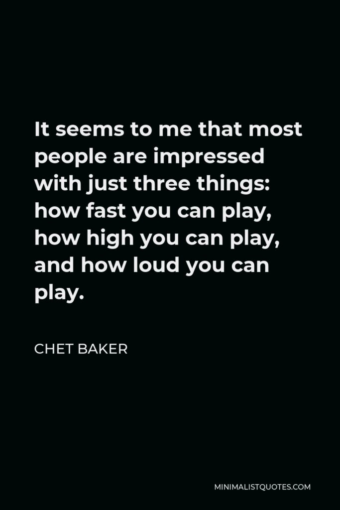 Chet Baker Quote - It seems to me that most people are impressed with just three things: how fast you can play, how high you can play, and how loud you can play.