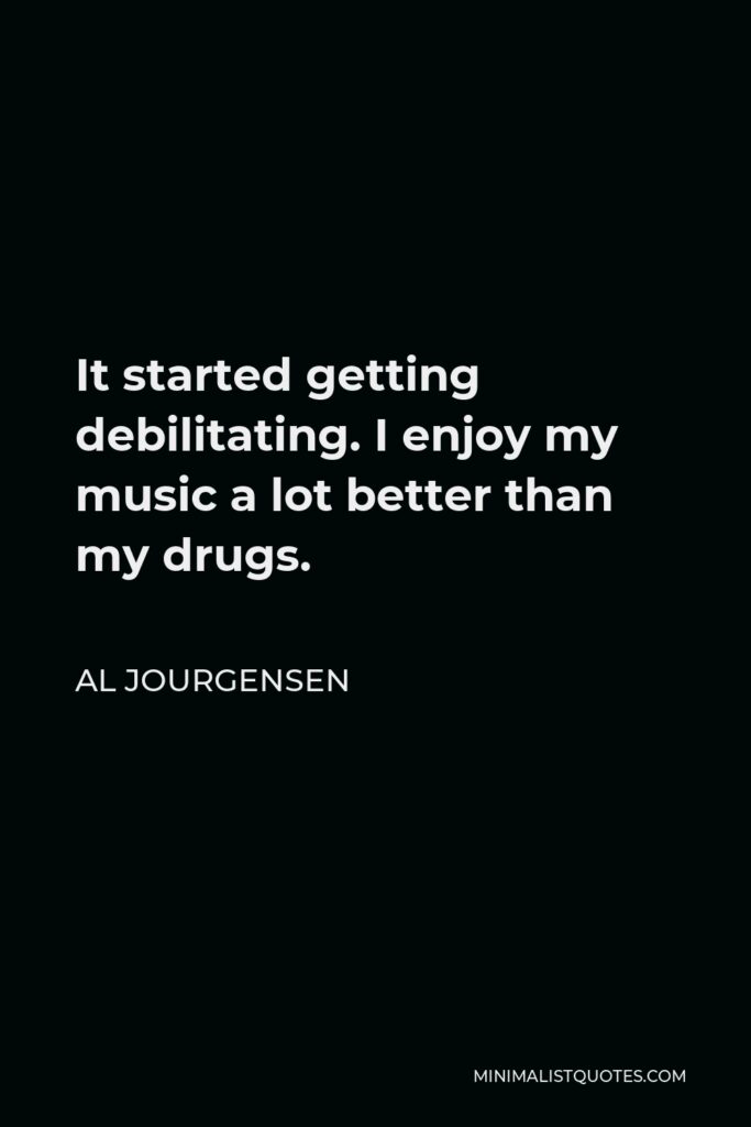 Al Jourgensen Quote - It started getting debilitating. I enjoy my music a lot better than my drugs.