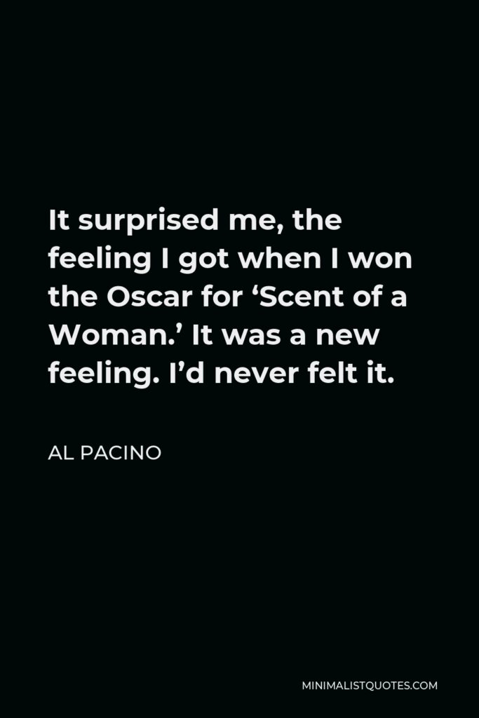 Al Pacino Quote - It surprised me, the feeling I got when I won the Oscar for ‘Scent of a Woman.’ It was a new feeling. I’d never felt it.