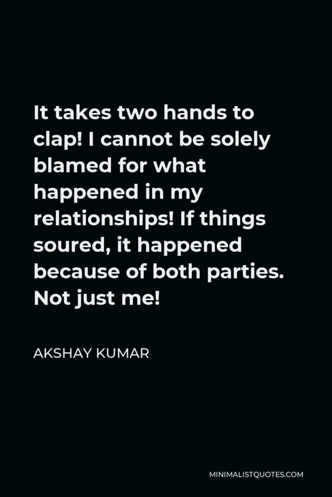 Akshay Kumar Quote - It takes two hands to clap! I cannot be solely blamed for what happened in my relationships! If things soured, it happened because of both parties. Not just me!