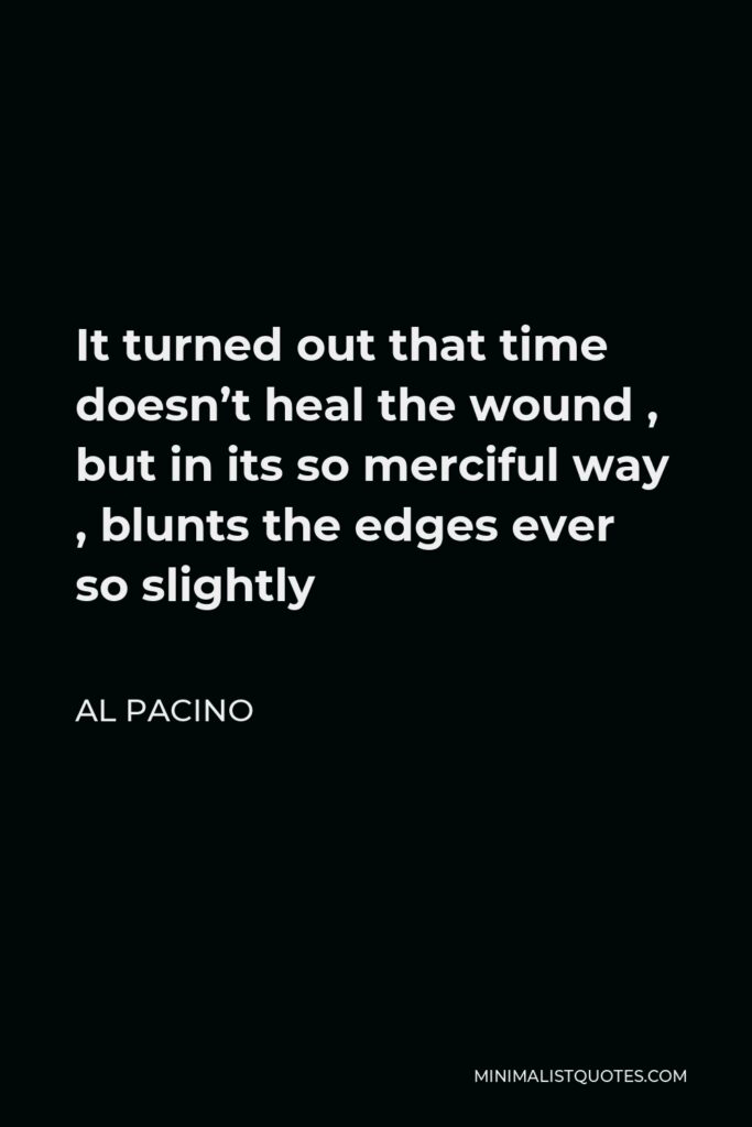 Al Pacino Quote - It turned out that time doesn’t heal the wound , but in its so merciful way , blunts the edges ever so slightly