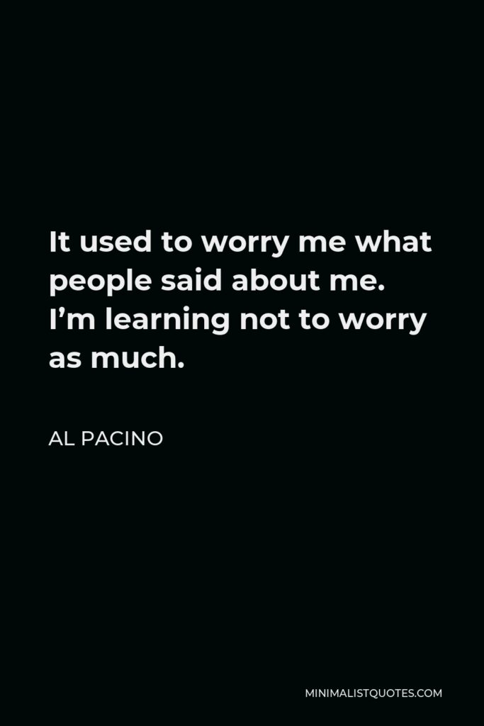 Al Pacino Quote - It used to worry me what people said about me. I’m learning not to worry as much.