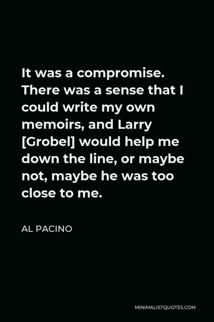 Al Pacino Quote - It was a compromise. There was a sense that I could write my own memoirs, and Larry [Grobel] would help me down the line, or maybe not, maybe he was too close to me.