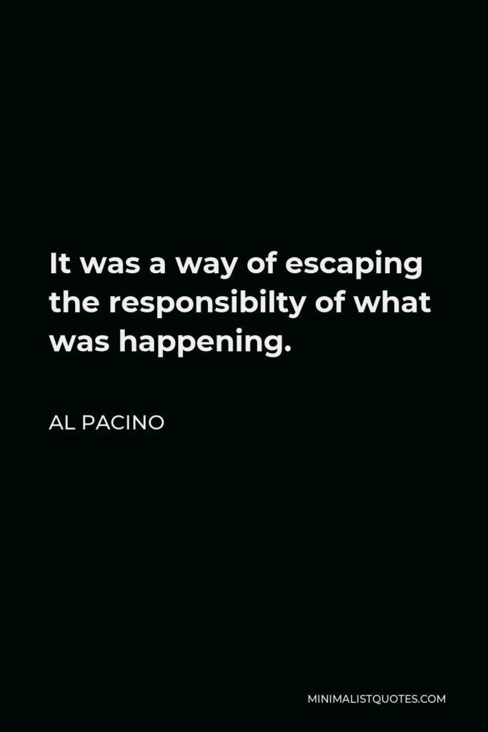 Al Pacino Quote - It was a way of escaping the responsibilty of what was happening.