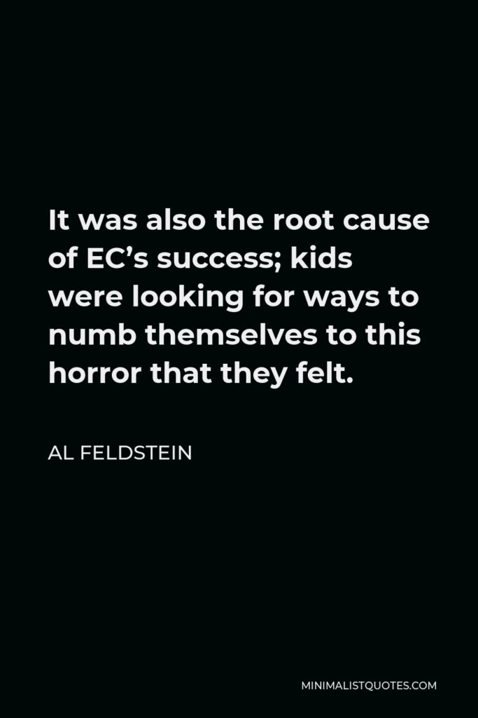 Al Feldstein Quote - It was also the root cause of EC’s success; kids were looking for ways to numb themselves to this horror that they felt.