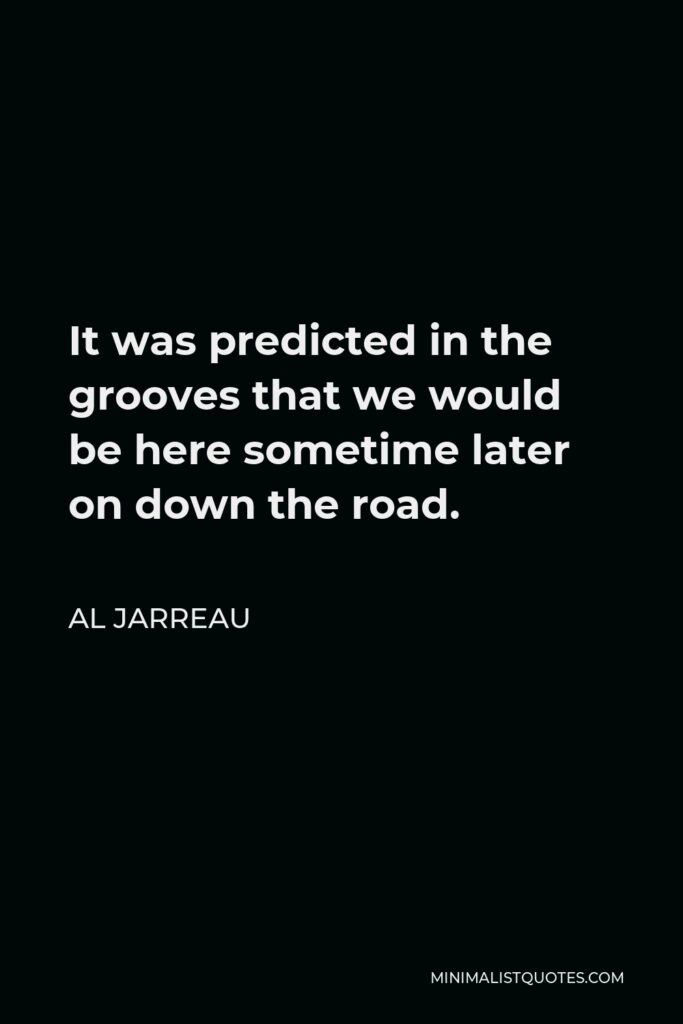 Al Jarreau Quote - It was predicted in the grooves that we would be here sometime later on down the road.