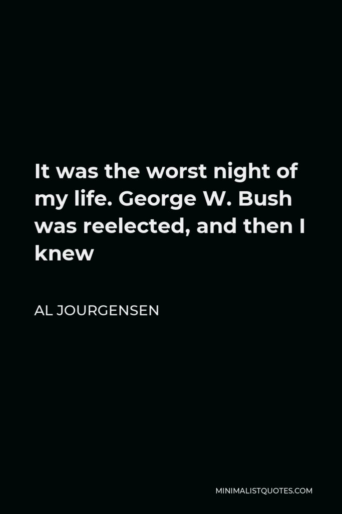 Al Jourgensen Quote - It was the worst night of my life. George W. Bush was reelected, and then I knew