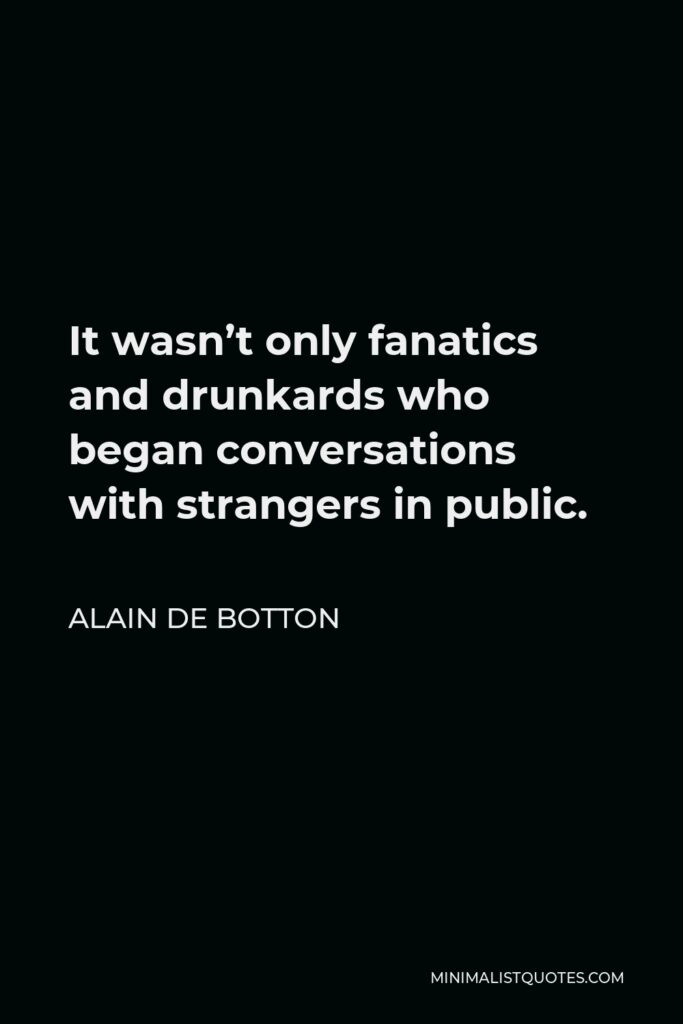 Alain de Botton Quote - It wasn’t only fanatics and drunkards who began conversations with strangers in public.