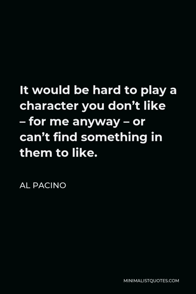 Al Pacino Quote - It would be hard to play a character you don’t like – for me anyway – or can’t find something in them to like.