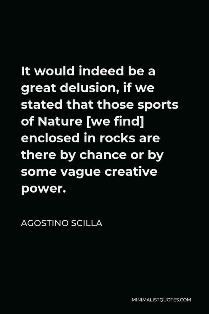 Agostino Scilla Quote - It would indeed be a great delusion, if we stated that those sports of Nature [we find] enclosed in rocks are there by chance or by some vague creative power.